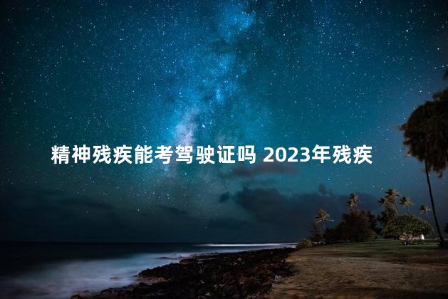 精神残疾能考驾驶证吗 2023年残疾人考驾照最新政策